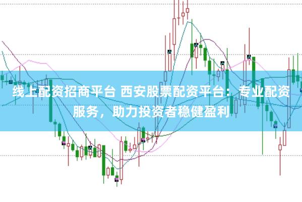 线上配资招商平台 西安股票配资平台：专业配资服务，助力投资者稳健盈利