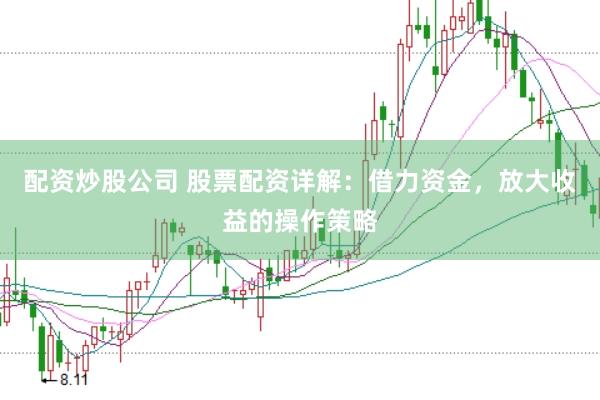 配资炒股公司 股票配资详解：借力资金，放大收益的操作策略