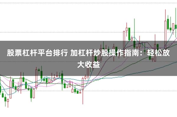 股票杠杆平台排行 加杠杆炒股操作指南：轻松放大收益