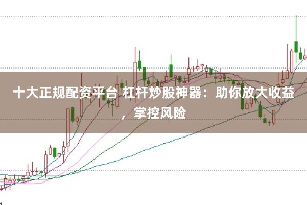 十大正规配资平台 杠杆炒股神器：助你放大收益，掌控风险