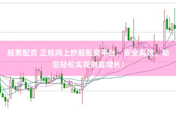 股票配资 正规网上炒股配资平台，安全高效，助您轻松实现财富增长！