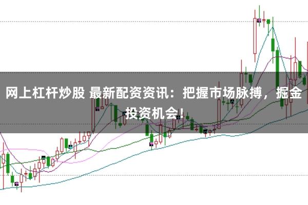 网上杠杆炒股 最新配资资讯：把握市场脉搏，掘金投资机会！