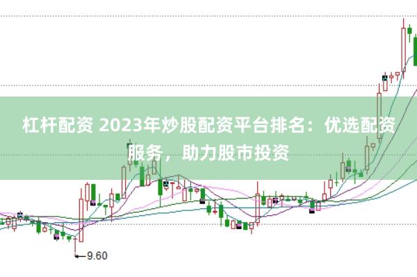 杠杆配资 2023年炒股配资平台排名：优选配资服务，助力股市投资