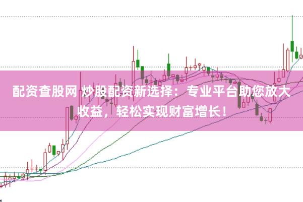 配资查股网 炒股配资新选择：专业平台助您放大收益，轻松实现财富增长！