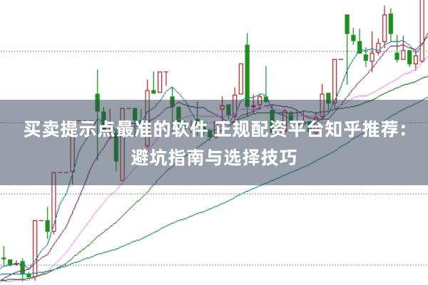买卖提示点最准的软件 正规配资平台知乎推荐：避坑指南与选择技巧