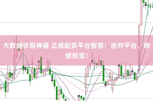 大数据诊股神器 正规配资平台智慧：选对平台，稳健投资！