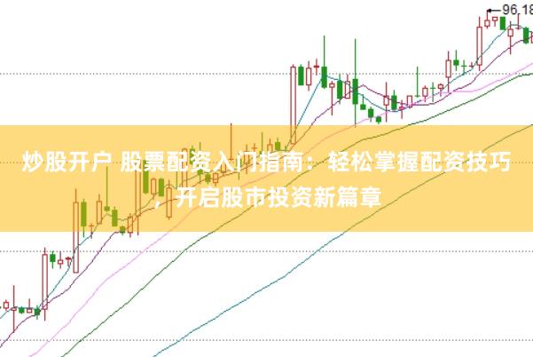 炒股开户 股票配资入门指南：轻松掌握配资技巧，开启股市投资新篇章