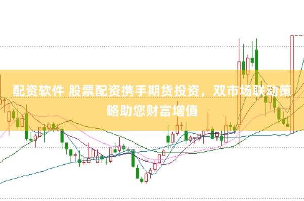 配资软件 股票配资携手期货投资，双市场联动策略助您财富增值