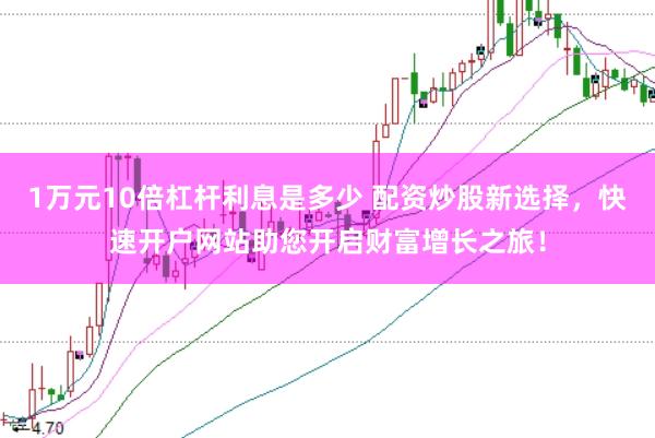 1万元10倍杠杆利息是多少 配资炒股新选择，快速开户网站助您开启财富增长之旅！