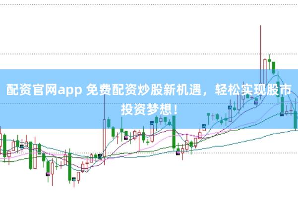 配资官网app 免费配资炒股新机遇，轻松实现股市投资梦想！