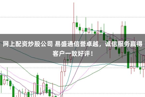 网上配资炒股公司 易盛通信誉卓越，诚信服务赢得客户一致好评！