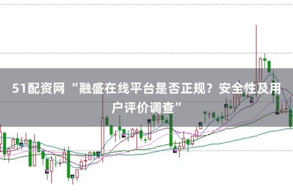 51配资网 “融盛在线平台是否正规？安全性及用户评价调查”