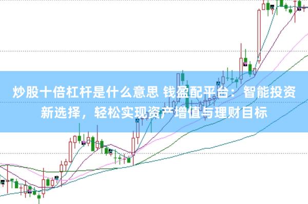 炒股十倍杠杆是什么意思 钱盈配平台：智能投资新选择，轻松实现资产增值与理财目标