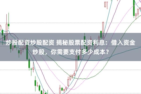 炒股配资炒股配资 揭秘股票配资利息：借入资金炒股，你需要支付多少成本？