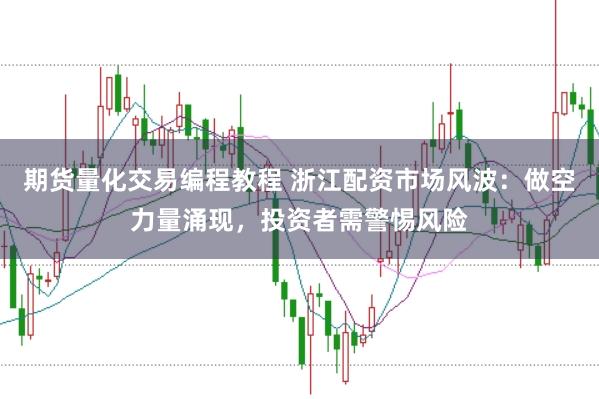 期货量化交易编程教程 浙江配资市场风波：做空力量涌现，投资者需警惕风险