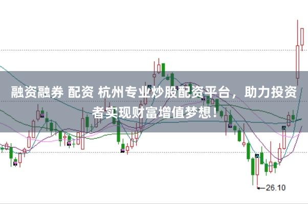 融资融券 配资 杭州专业炒股配资平台，助力投资者实现财富增值梦想！