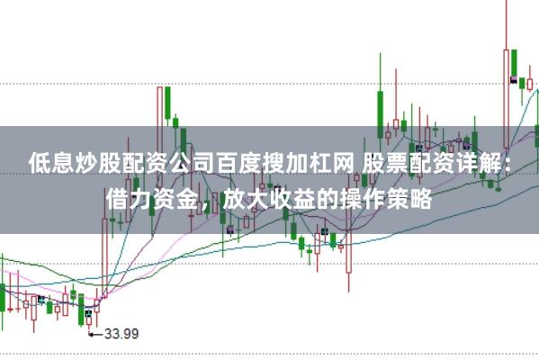 低息炒股配资公司百度搜加杠网 股票配资详解：借力资金，放大收益的操作策略