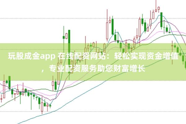 玩股成金app 在线配资网站：轻松实现资金增值，专业配资服务助您财富增长