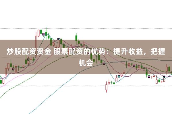 炒股配资资金 股票配资的优势：提升收益，把握机会