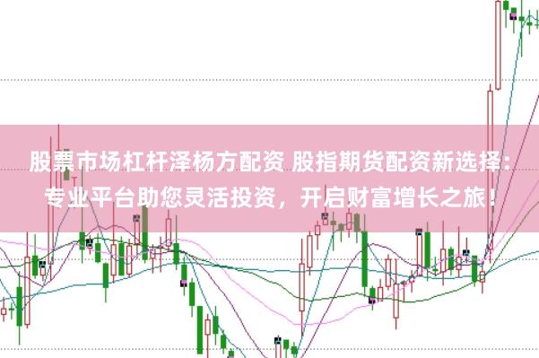 股票市场杠杆泽杨方配资 股指期货配资新选择：专业平台助您灵活投资，开启财富增长之旅！
