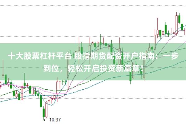 十大股票杠杆平台 股指期货配资开户指南：一步到位，轻松开启投资新篇章！