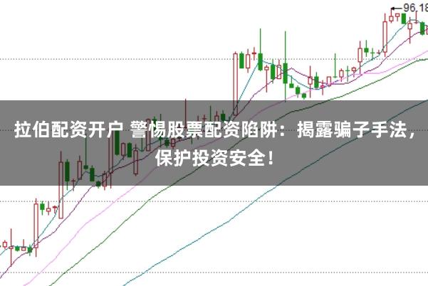 拉伯配资开户 警惕股票配资陷阱：揭露骗子手法，保护投资安全！