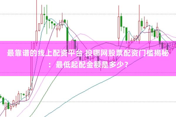 最靠谱的线上配资平台 投哪网股票配资门槛揭秘：最低起配金额是多少？