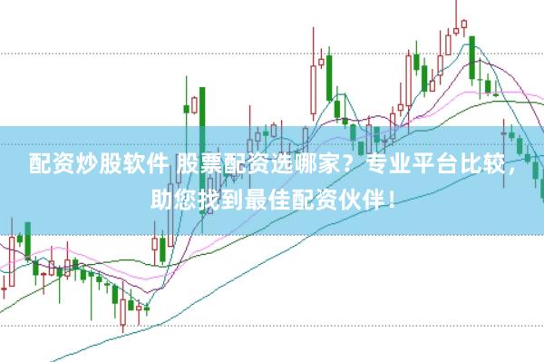 配资炒股软件 股票配资选哪家？专业平台比较，助您找到最佳配资伙伴！