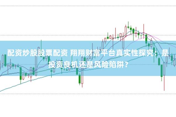 配资炒股股票配资 翔翔财富平台真实性探究：是投资良机还是风险陷阱？