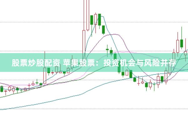 股票炒股配资 苹果股票：投资机会与风险并存