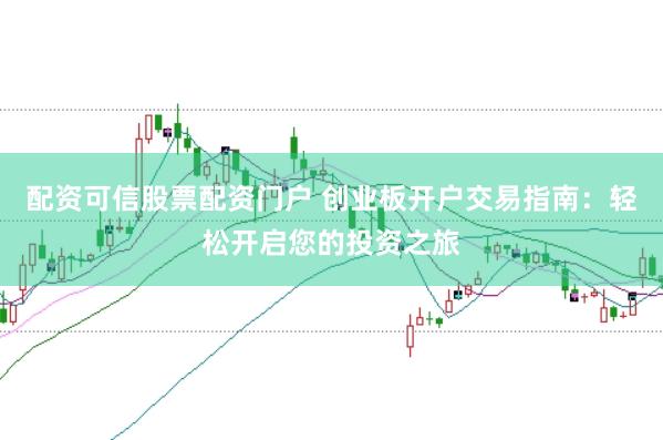 配资可信股票配资门户 创业板开户交易指南：轻松开启您的投资之旅