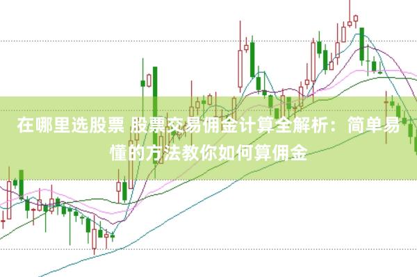 在哪里选股票 股票交易佣金计算全解析：简单易懂的方法教你如何算佣金