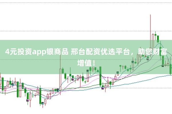 4元投资app银商品 邢台配资优选平台，助您财富增值！