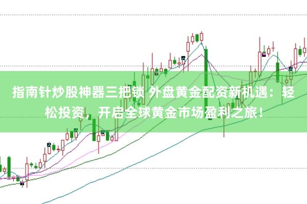 指南针炒股神器三把锁 外盘黄金配资新机遇：轻松投资，开启全球黄金市场盈利之旅！