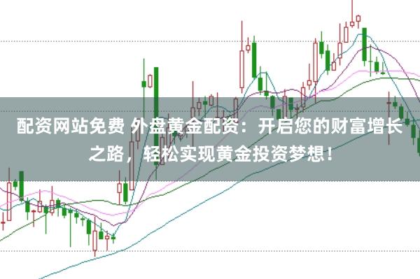 配资网站免费 外盘黄金配资：开启您的财富增长之路，轻松实现黄金投资梦想！