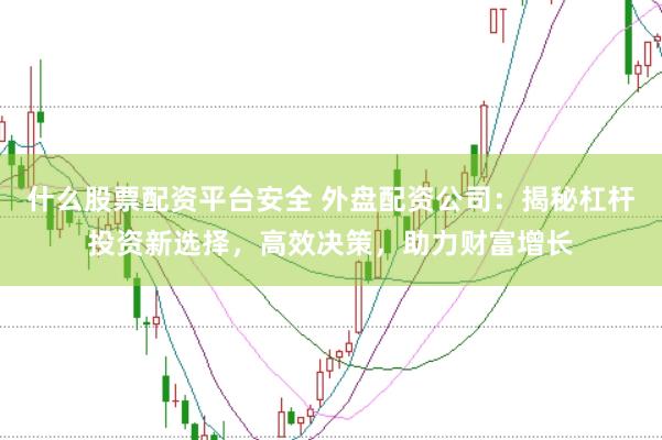 什么股票配资平台安全 外盘配资公司：揭秘杠杆投资新选择，高效决策，助力财富增长