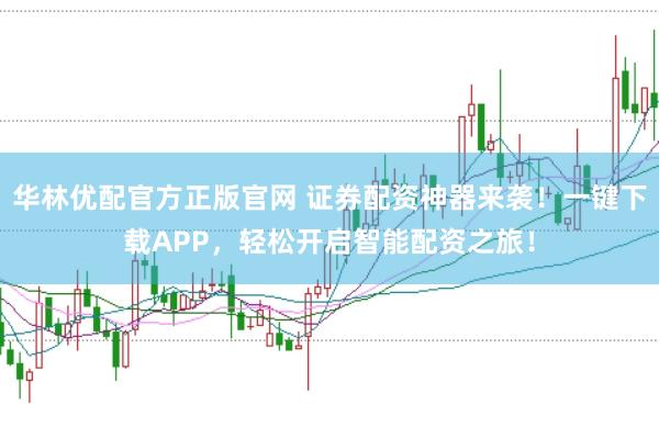 华林优配官方正版官网 证券配资神器来袭！一键下载APP，轻松开启智能配资之旅！