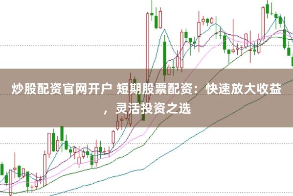 炒股配资官网开户 短期股票配资：快速放大收益，灵活投资之选