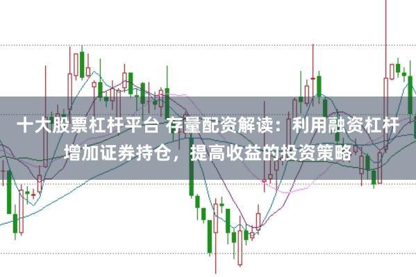 十大股票杠杆平台 存量配资解读：利用融资杠杆增加证券持仓，提高收益的投资策略