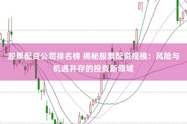 股票配资公司排名榜 揭秘股票配资规模：风险与机遇并存的投资新领域