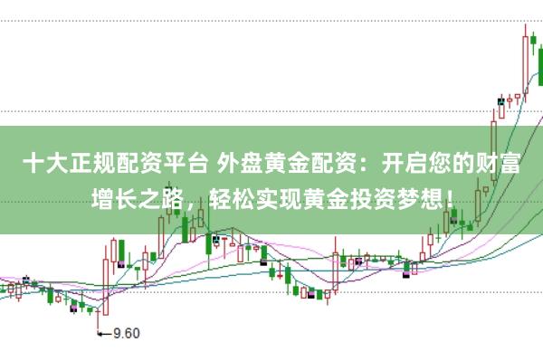 十大正规配资平台 外盘黄金配资：开启您的财富增长之路，轻松实现黄金投资梦想！