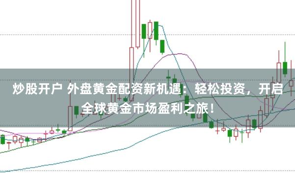 炒股开户 外盘黄金配资新机遇：轻松投资，开启全球黄金市场盈利之旅！