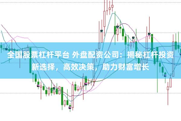 全国股票杠杆平台 外盘配资公司：揭秘杠杆投资新选择，高效决策，助力财富增长