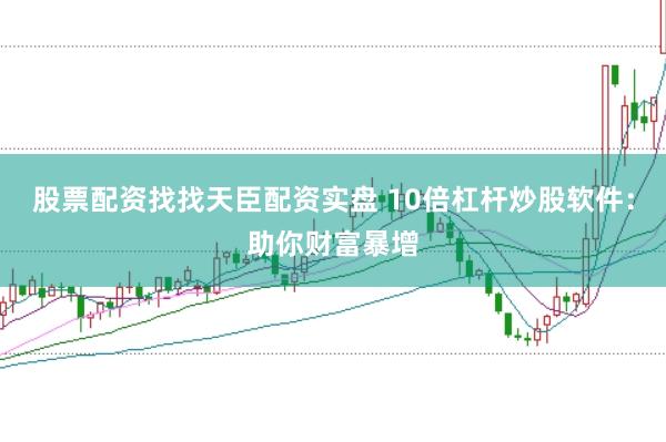 股票配资找找天臣配资实盘 10倍杠杆炒股软件：助你财富暴增