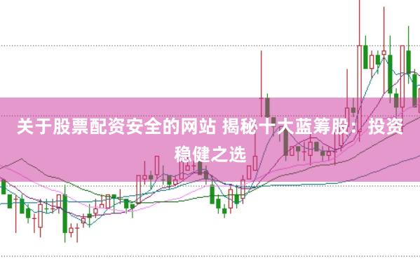 关于股票配资安全的网站 揭秘十大蓝筹股：投资稳健之选