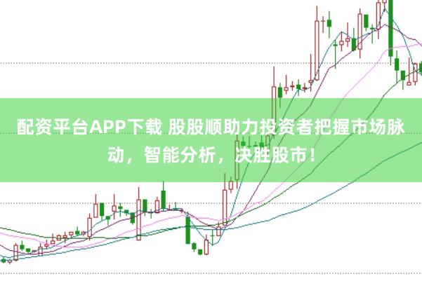 配资平台APP下载 股股顺助力投资者把握市场脉动，智能分析，决胜股市！
