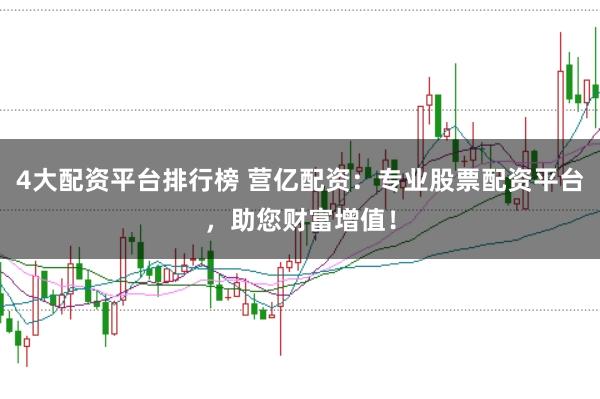 4大配资平台排行榜 营亿配资：专业股票配资平台，助您财富增值！
