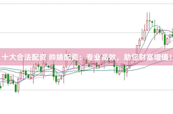 十大合法配资 帅婧配资：专业高效，助您财富增值！