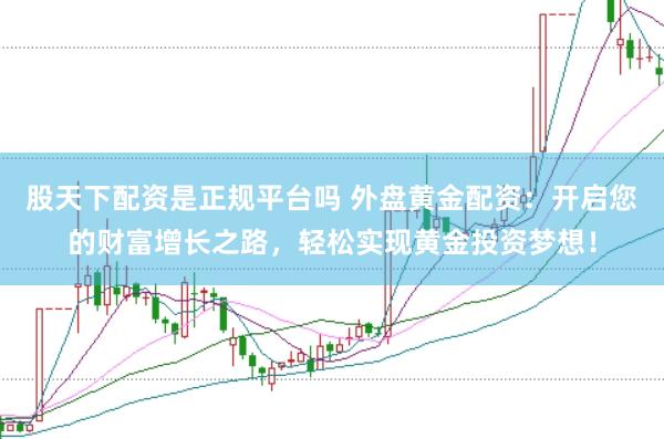 股天下配资是正规平台吗 外盘黄金配资：开启您的财富增长之路，轻松实现黄金投资梦想！