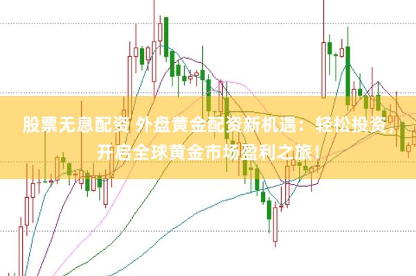 股票无息配资 外盘黄金配资新机遇：轻松投资，开启全球黄金市场盈利之旅！